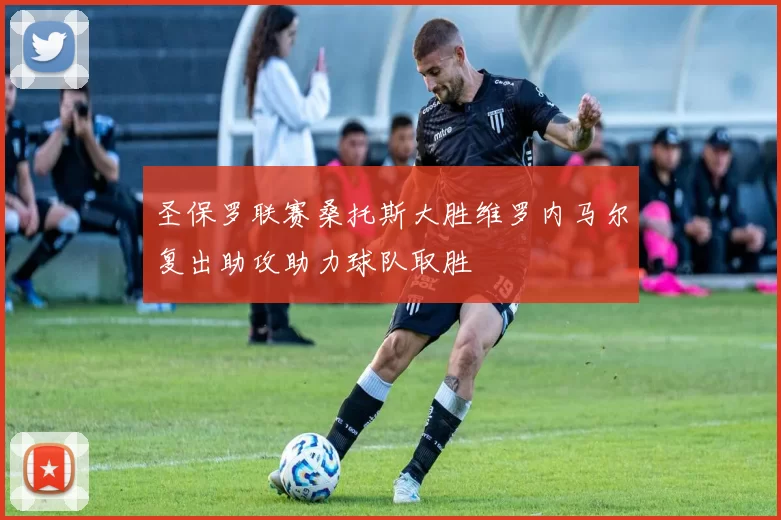 圣保罗联赛桑托斯大胜维罗内马尔复出助攻助力球队取胜