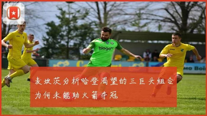 麦坎茨分析哈登渴望的三巨头组合为何未能助火箭夺冠