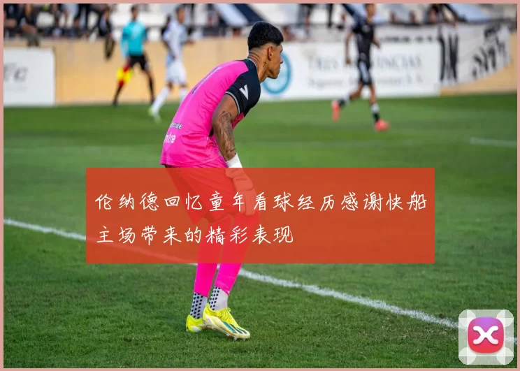 伦纳德回忆童年看球经历感谢快船主场带来的精彩表现