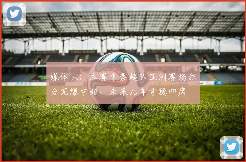 媒体人：本赛季泰超队亚洲赛场积分完爆中超，未来几年拿稳四席