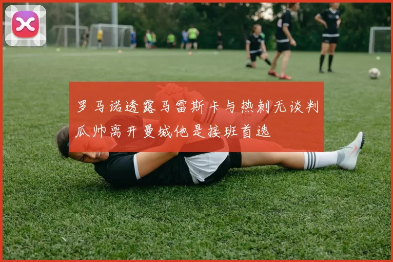 罗马诺透露马雷斯卡与热刺无谈判瓜帅离开曼城他是接班首选