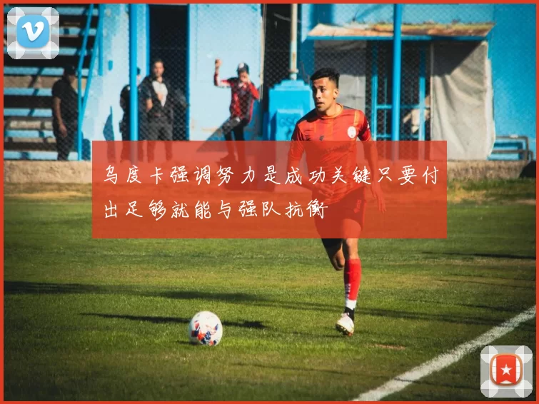 乌度卡强调努力是成功关键只要付出足够就能与强队抗衡