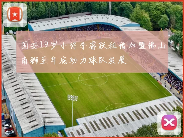 国安19岁小将李睿跃租借加盟佛山南狮至年底助力球队发展