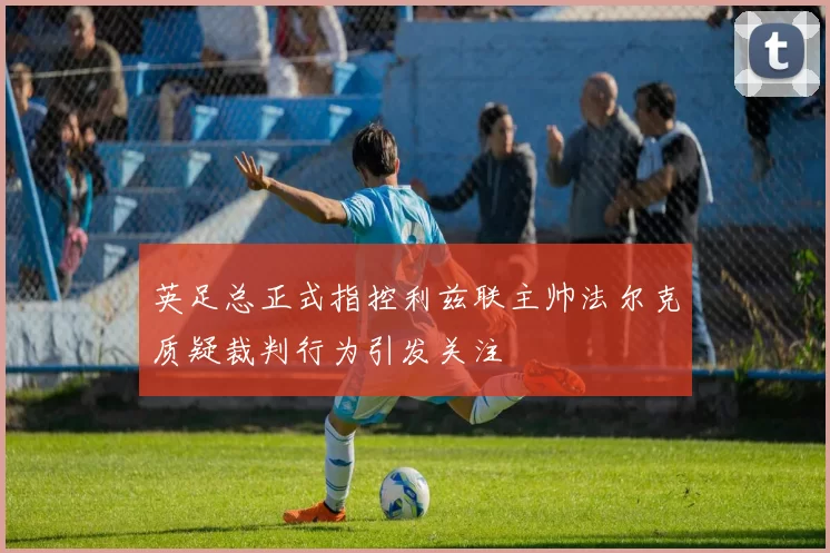 英足总正式指控利兹联主帅法尔克质疑裁判行为引发关注