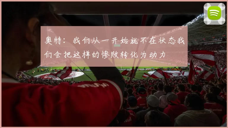 奥特：我们从一开始就不在状态我们会把这样的惨败转化为动力