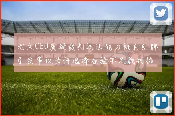 尤文CEO质疑裁判执法能力凯利红牌引发争议为何选择经验不足裁判执法欧冠比赛