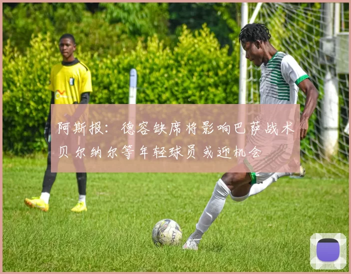 阿斯报：德容缺席将影响巴萨战术贝尔纳尔等年轻球员或迎机会