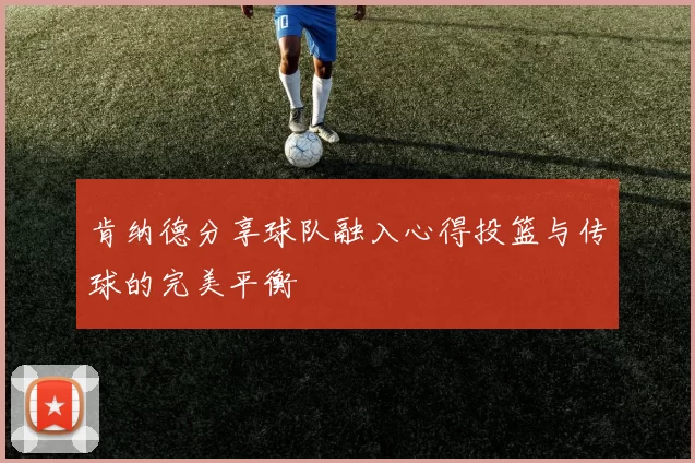 肯纳德分享球队融入心得投篮与传球的完美平衡