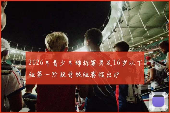 2026年青少年锦标赛男足16岁以下组第一阶段晋级组赛程出炉