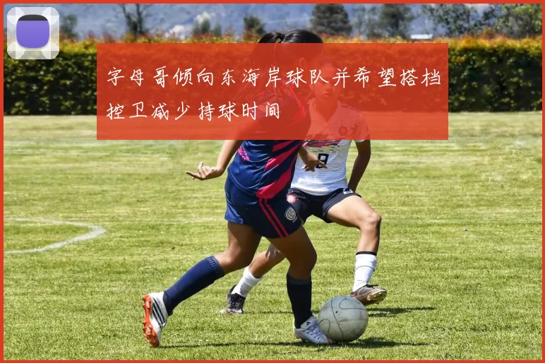 字母哥倾向东海岸球队并希望搭档控卫减少持球时间