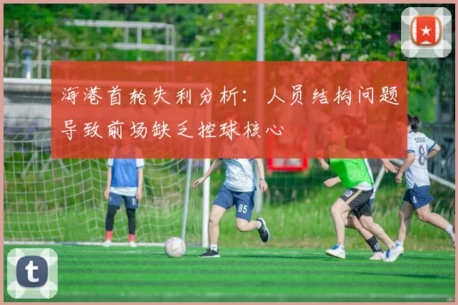 海港首轮失利分析：人员结构问题导致前场缺乏控球核心