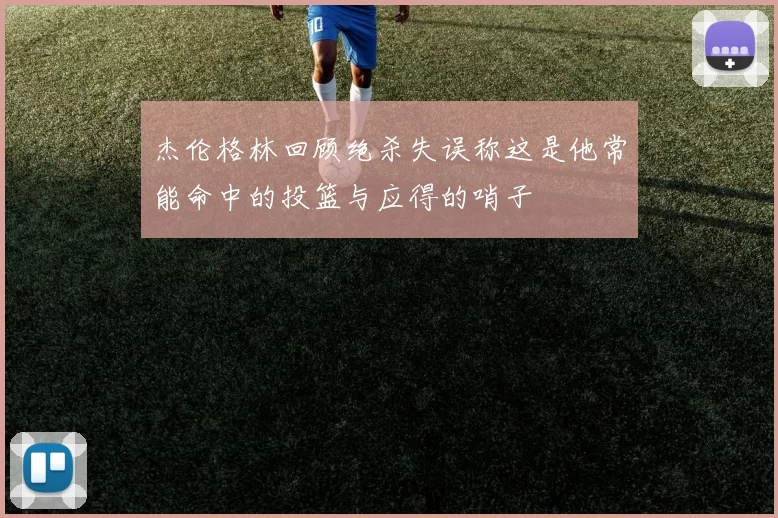 杰伦格林回顾绝杀失误称这是他常能命中的投篮与应得的哨子