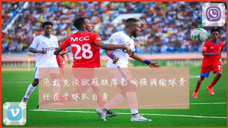 范戴克谈欧冠缺席影响强调输球责任在于球队自身
