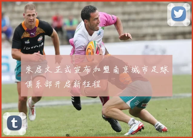 朱启文正式宣布加盟南京城市足球俱乐部开启新征程
