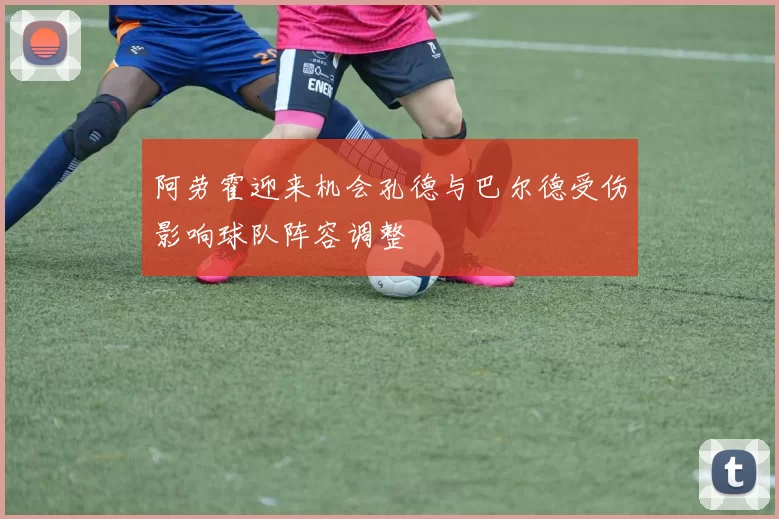 阿劳霍迎来机会孔德与巴尔德受伤影响球队阵容调整