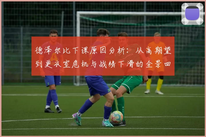 德泽尔比下课原因分析：从高期望到更衣室危机与战绩下滑的全景回顾