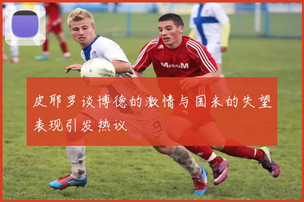 皮耶罗谈博德的激情与国米的失望表现引发热议
