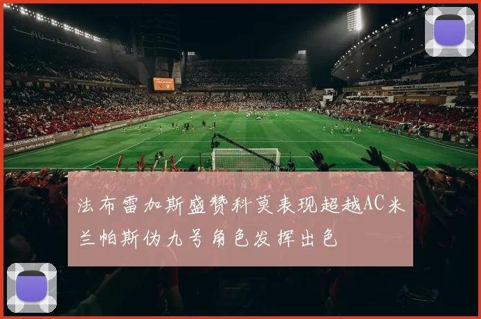 法布雷加斯盛赞科莫表现超越AC米兰帕斯伪九号角色发挥出色