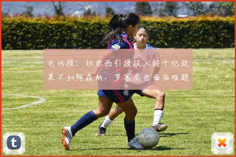 电讯报：切尔西引援投入超十亿效果不如阿森纳，罗塞尼尔面临难题