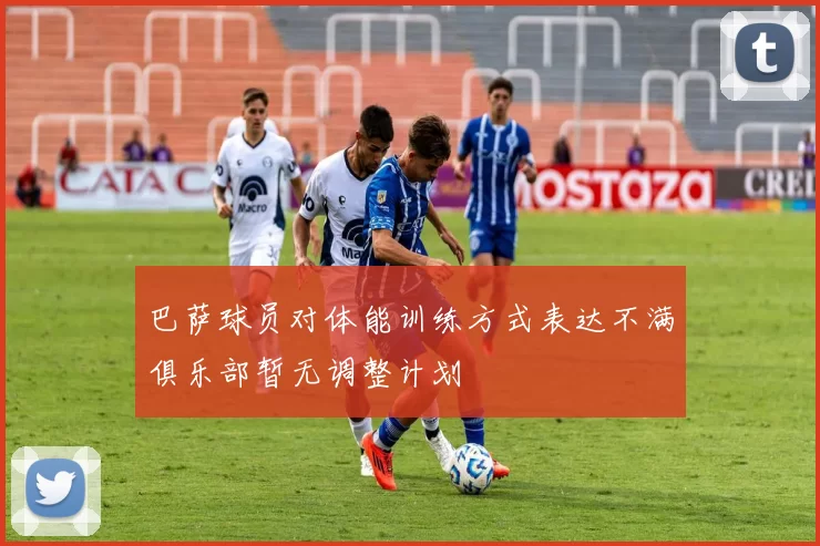 巴萨球员对体能训练方式表达不满俱乐部暂无调整计划