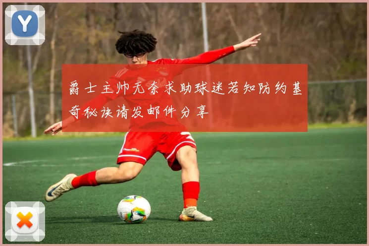 爵士主帅无奈求助球迷若知防约基奇秘诀请发邮件分享