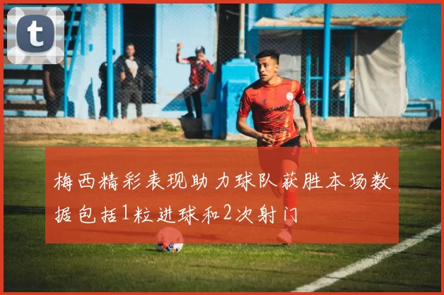 梅西精彩表现助力球队获胜本场数据包括1粒进球和2次射门