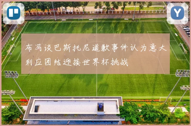 布冯谈巴斯托尼道歉事件认为意大利应团结迎接世界杯挑战