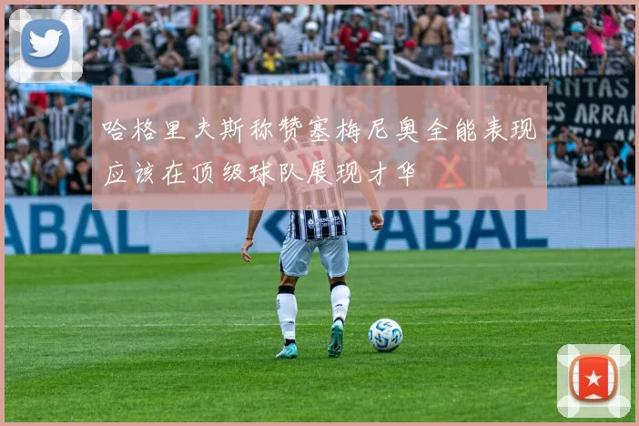 哈格里夫斯称赞塞梅尼奥全能表现应该在顶级球队展现才华