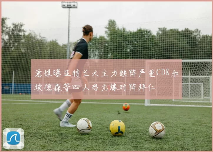 意媒曝亚特兰大主力缺阵严重CDK和埃德森等四人恐无缘对阵拜仁