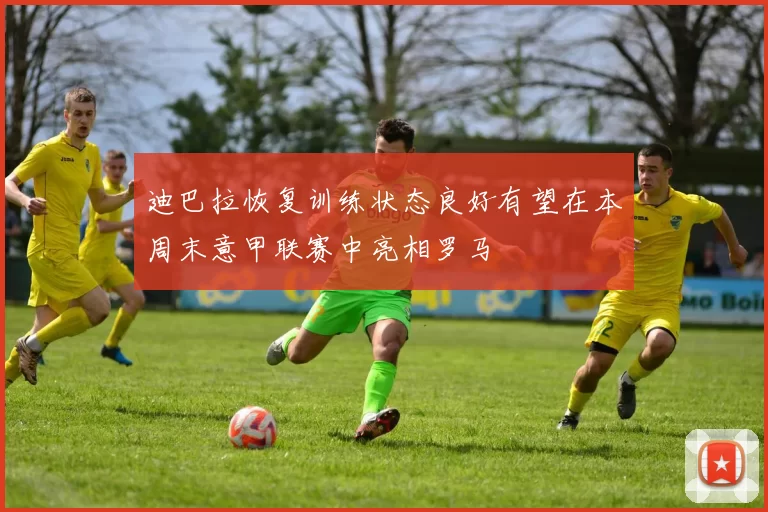 迪巴拉恢复训练状态良好有望在本周末意甲联赛中亮相罗马