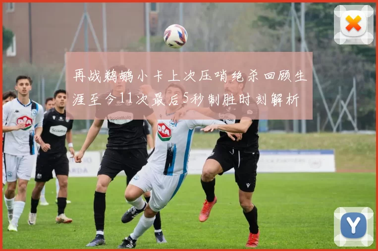 再战鹈鹕小卡上次压哨绝杀回顾生涯至今11次最后5秒制胜时刻解析