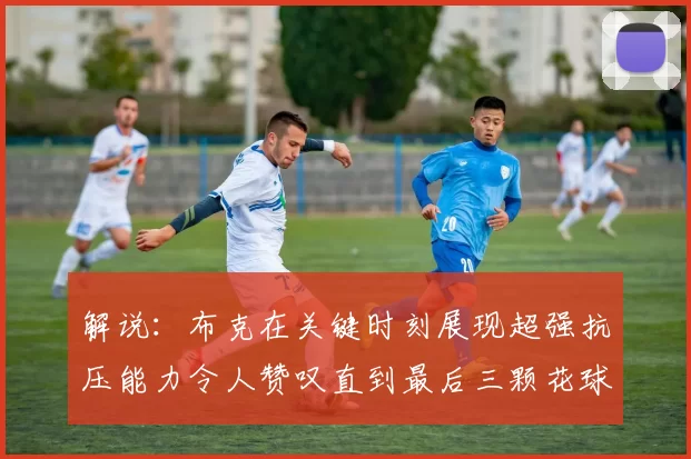 解说：布克在关键时刻展现超强抗压能力令人赞叹直到最后三颗花球前